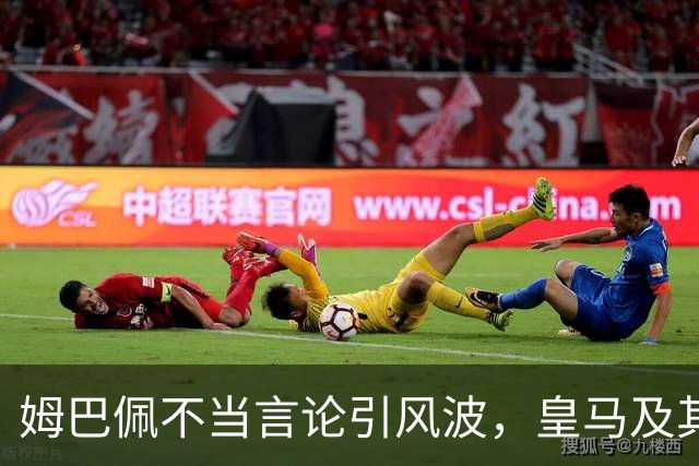 姆巴佩不当言论引风波，皇马及其保持沉默，品牌损失待追讨