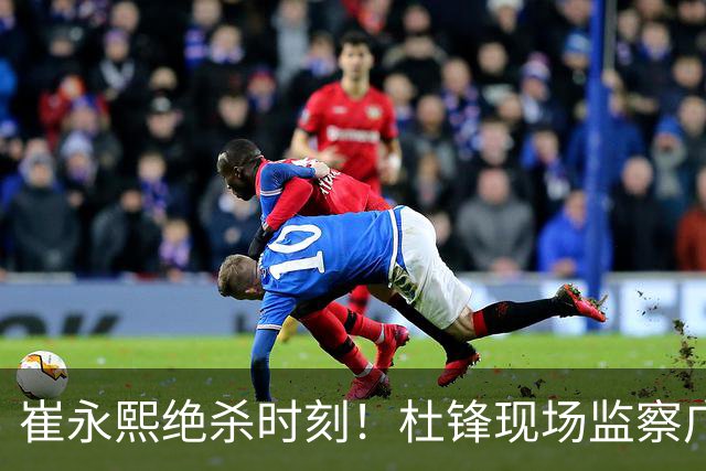 崔永熙绝杀时刻！杜锋现场监察广东惊险反击江苏
